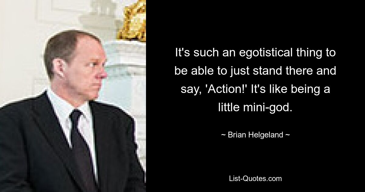 It's such an egotistical thing to be able to just stand there and say, 'Action!' It's like being a little mini-god. — © Brian Helgeland