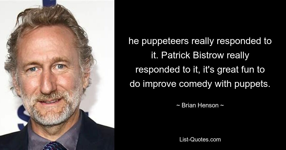 he puppeteers really responded to it. Patrick Bistrow really responded to it, it's great fun to do improve comedy with puppets. — © Brian Henson