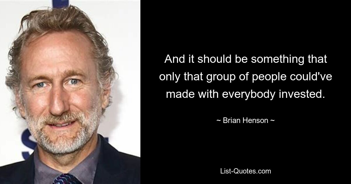 And it should be something that only that group of people could've made with everybody invested. — © Brian Henson