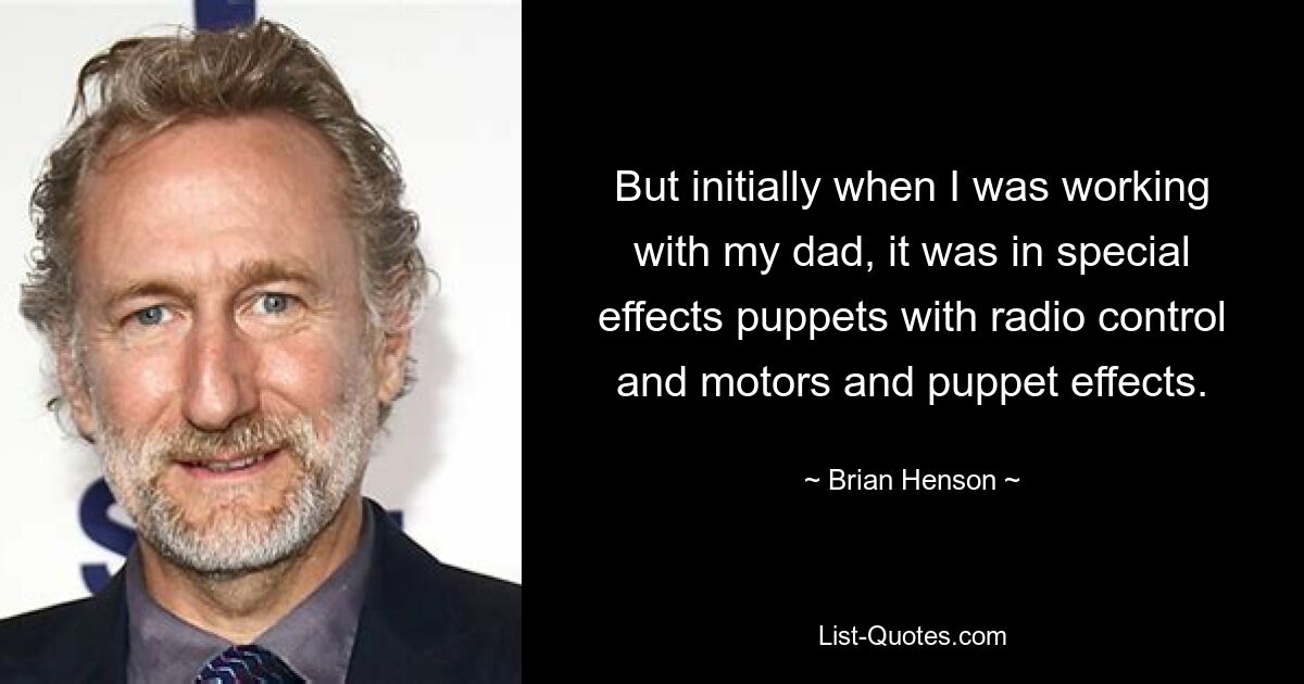 But initially when I was working with my dad, it was in special effects puppets with radio control and motors and puppet effects. — © Brian Henson