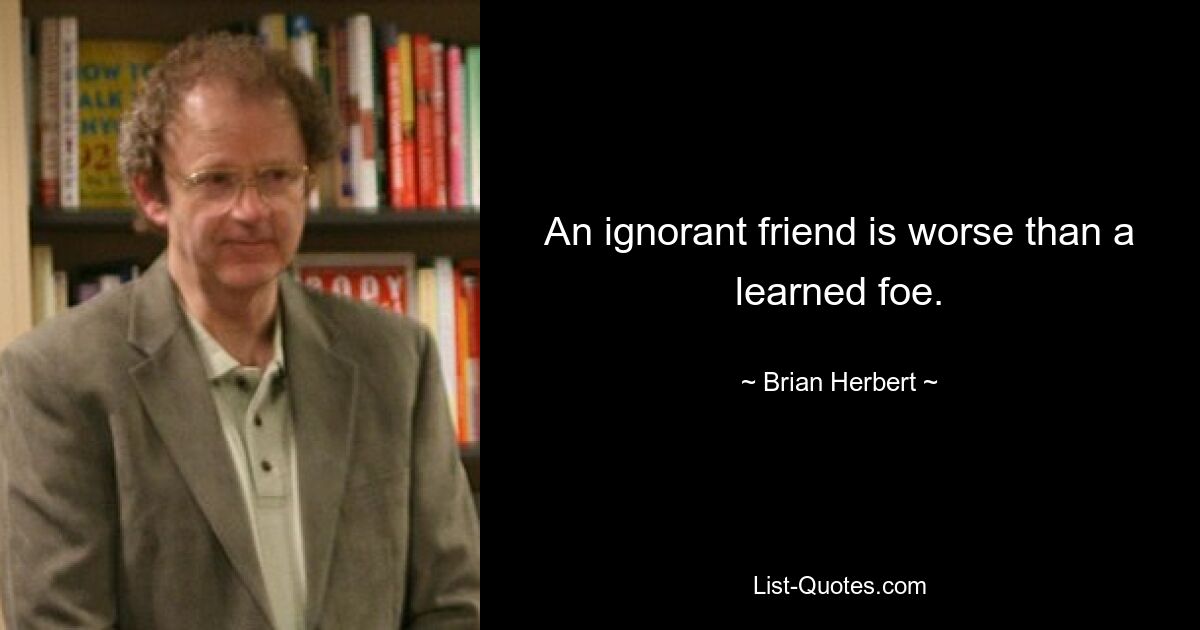 An ignorant friend is worse than a learned foe. — © Brian Herbert