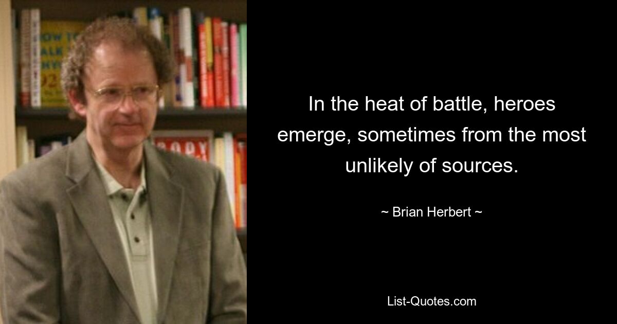 In the heat of battle, heroes emerge, sometimes from the most unlikely of sources. — © Brian Herbert