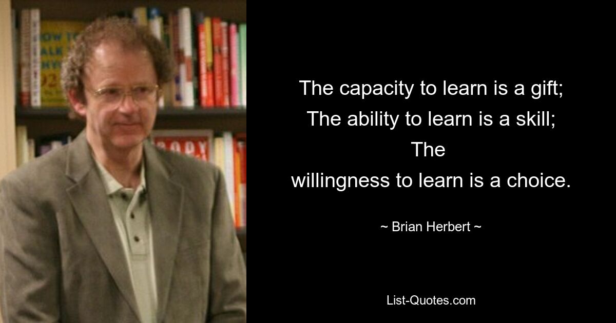 The capacity to learn is a gift; The ability to learn is a skill; The 
willingness to learn is a choice. — © Brian Herbert