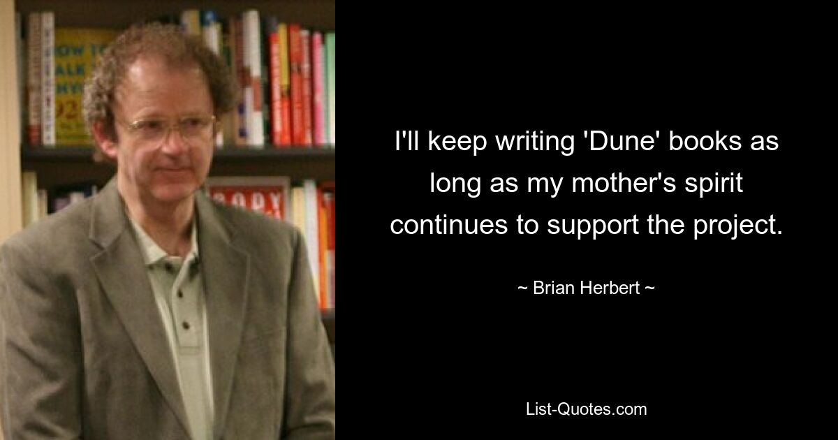 I'll keep writing 'Dune' books as long as my mother's spirit continues to support the project. — © Brian Herbert