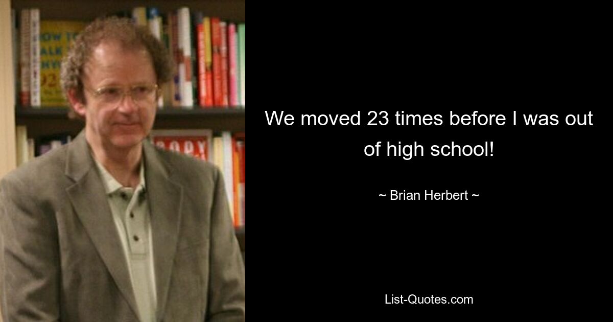 We moved 23 times before I was out of high school! — © Brian Herbert