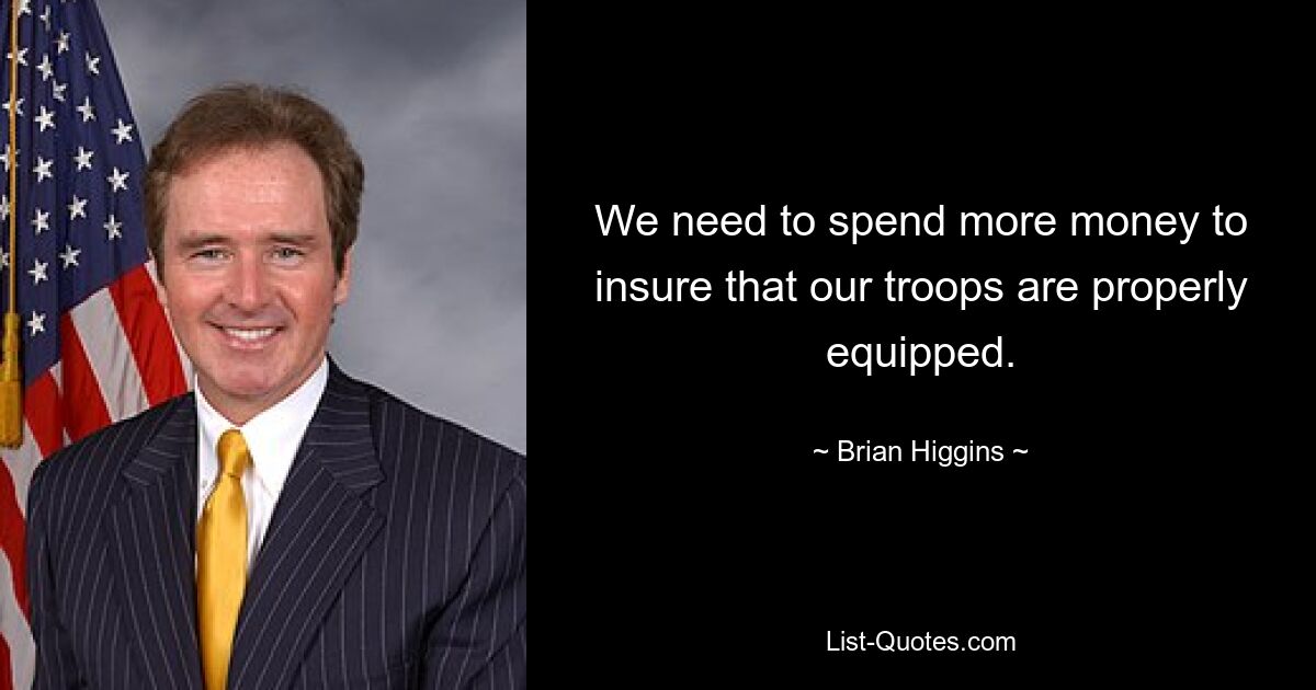 We need to spend more money to insure that our troops are properly equipped. — © Brian Higgins