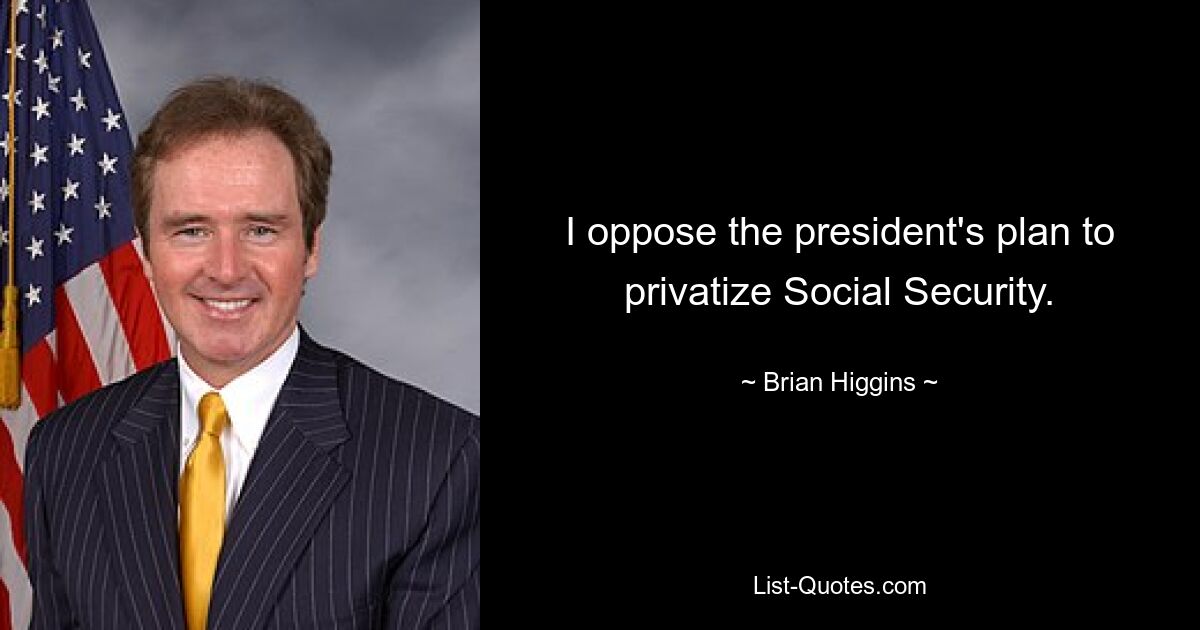 I oppose the president's plan to privatize Social Security. — © Brian Higgins