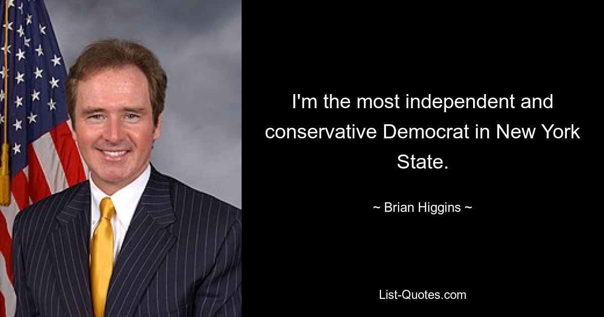 I'm the most independent and conservative Democrat in New York State. — © Brian Higgins