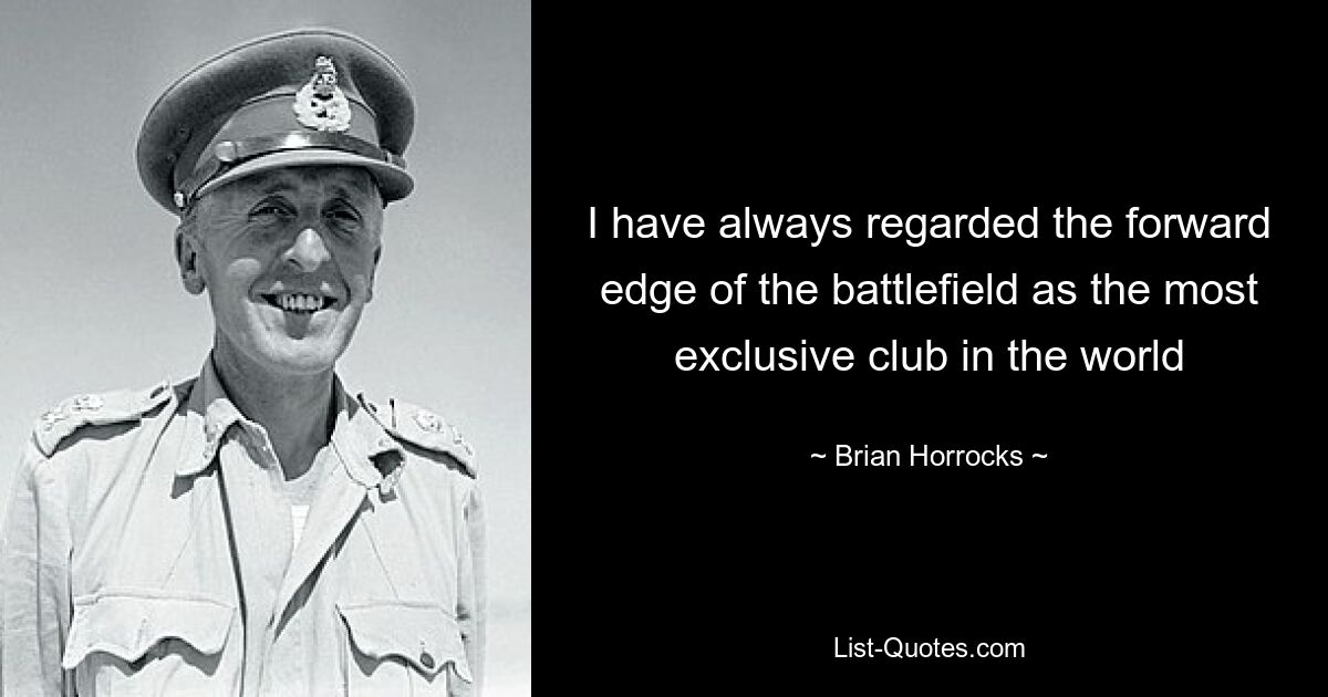 I have always regarded the forward edge of the battlefield as the most exclusive club in the world — © Brian Horrocks