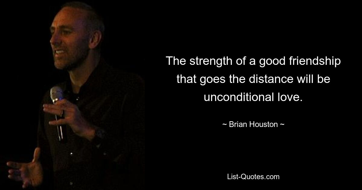 The strength of a good friendship that goes the distance will be unconditional love. — © Brian Houston