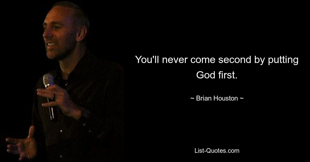 You'll never come second by putting God first. — © Brian Houston