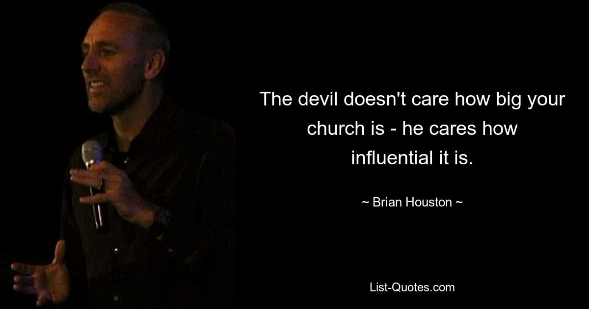 The devil doesn't care how big your church is - he cares how influential it is. — © Brian Houston