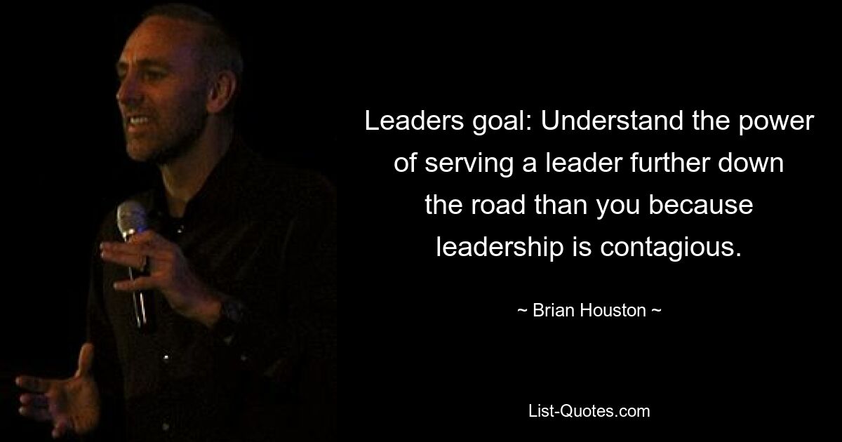 Leaders goal: Understand the power of serving a leader further down the road than you because leadership is contagious. — © Brian Houston