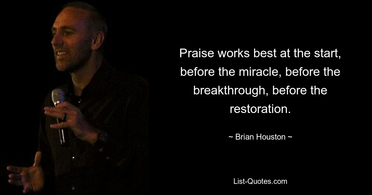 Praise works best at the start, before the miracle, before the breakthrough, before the restoration. — © Brian Houston