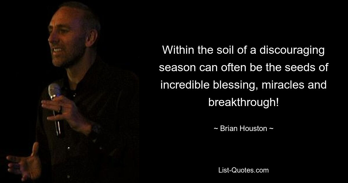 Within the soil of a discouraging season can often be the seeds of incredible blessing, miracles and breakthrough! — © Brian Houston