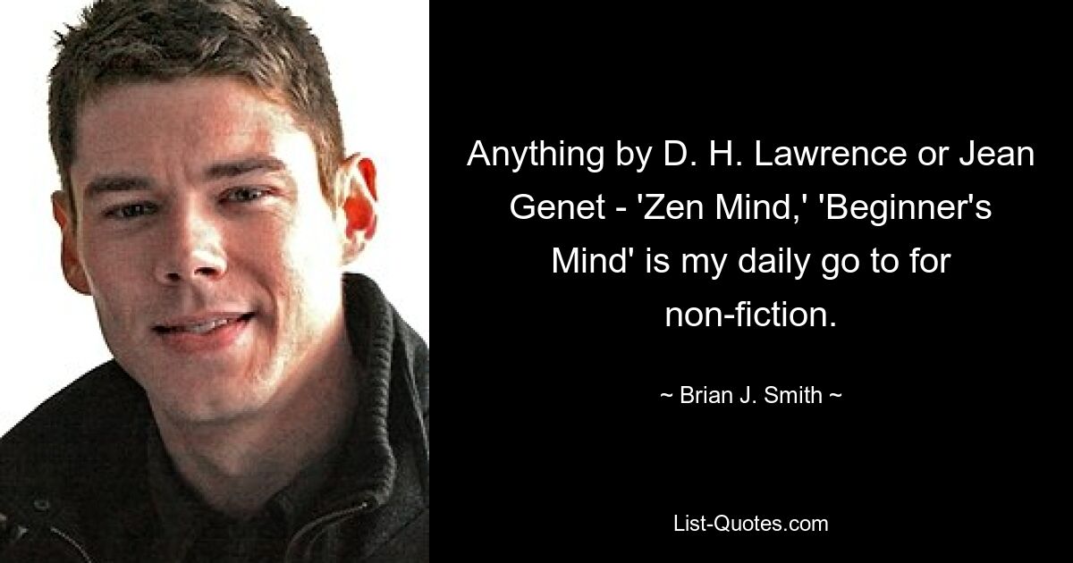 Anything by D. H. Lawrence or Jean Genet - 'Zen Mind,' 'Beginner's Mind' is my daily go to for non-fiction. — © Brian J. Smith