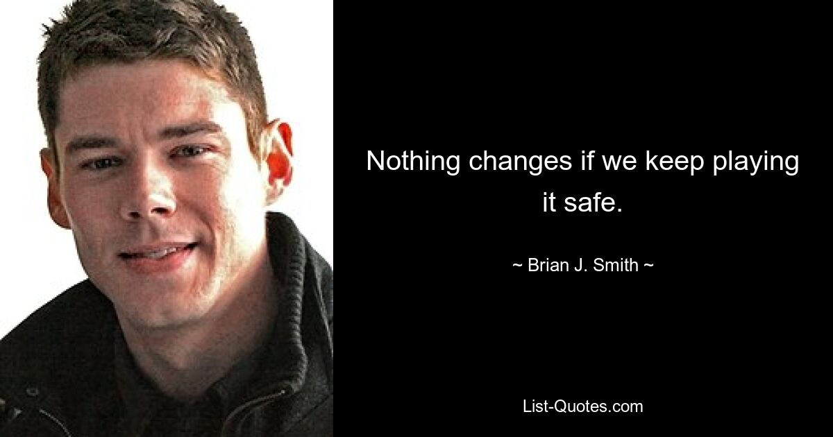 Nothing changes if we keep playing it safe. — © Brian J. Smith