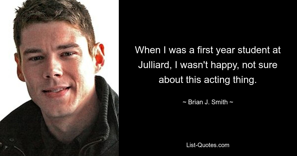 When I was a first year student at Julliard, I wasn't happy, not sure about this acting thing. — © Brian J. Smith