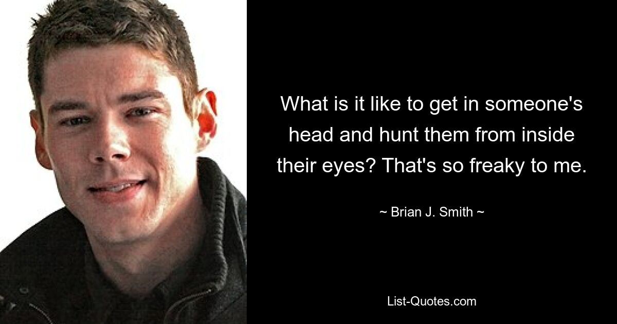 What is it like to get in someone's head and hunt them from inside their eyes? That's so freaky to me. — © Brian J. Smith