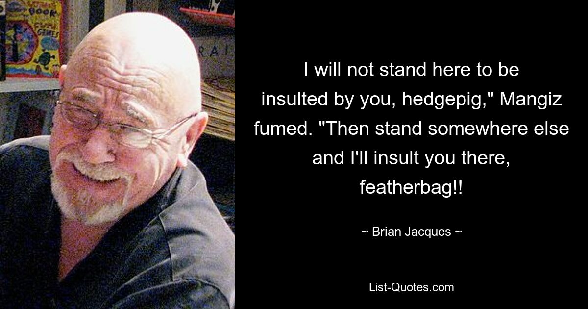 I will not stand here to be insulted by you, hedgepig," Mangiz fumed. "Then stand somewhere else and I'll insult you there, featherbag!! — © Brian Jacques