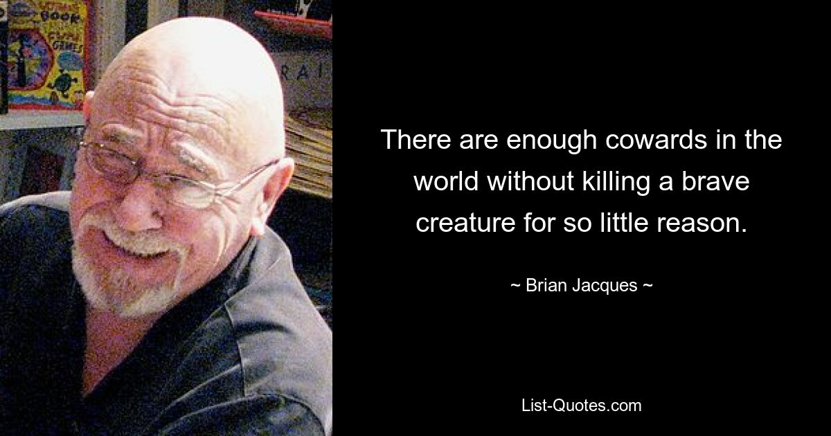 There are enough cowards in the world without killing a brave creature for so little reason. — © Brian Jacques