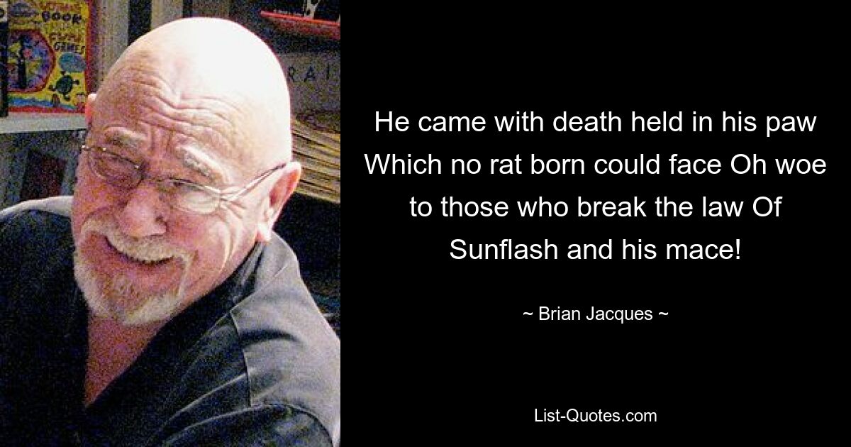 He came with death held in his paw Which no rat born could face Oh woe to those who break the law Of Sunflash and his mace! — © Brian Jacques