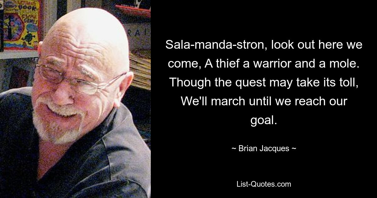 Sala-manda-stron, look out here we come, A thief a warrior and a mole. Though the quest may take its toll, We'll march until we reach our goal. — © Brian Jacques