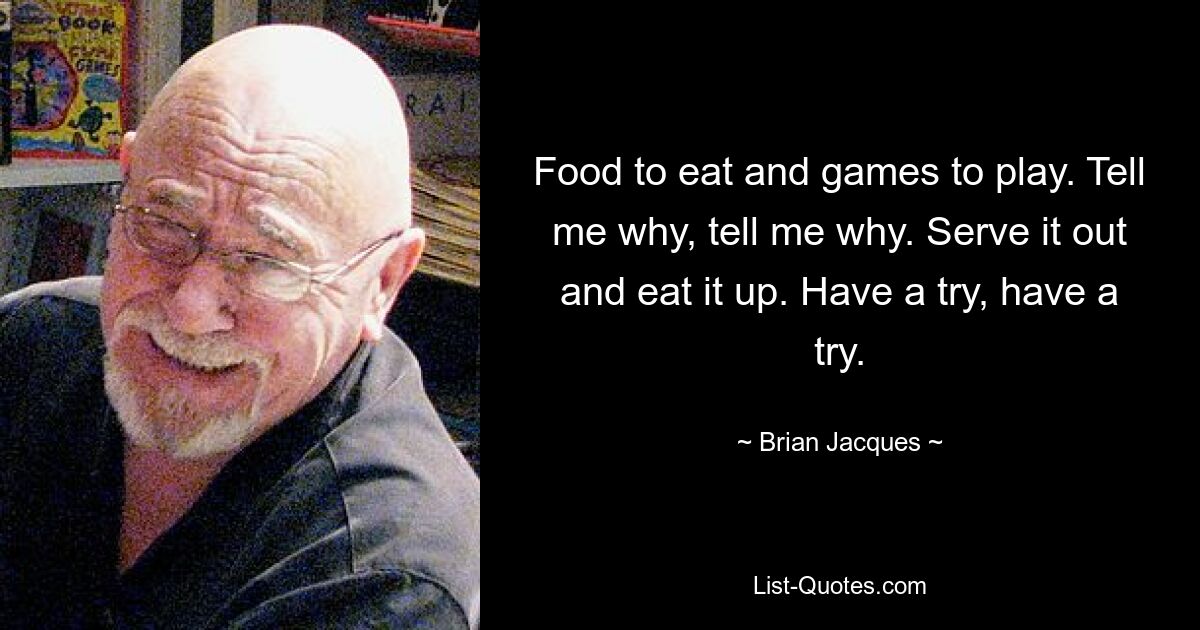 Food to eat and games to play. Tell me why, tell me why. Serve it out and eat it up. Have a try, have a try. — © Brian Jacques