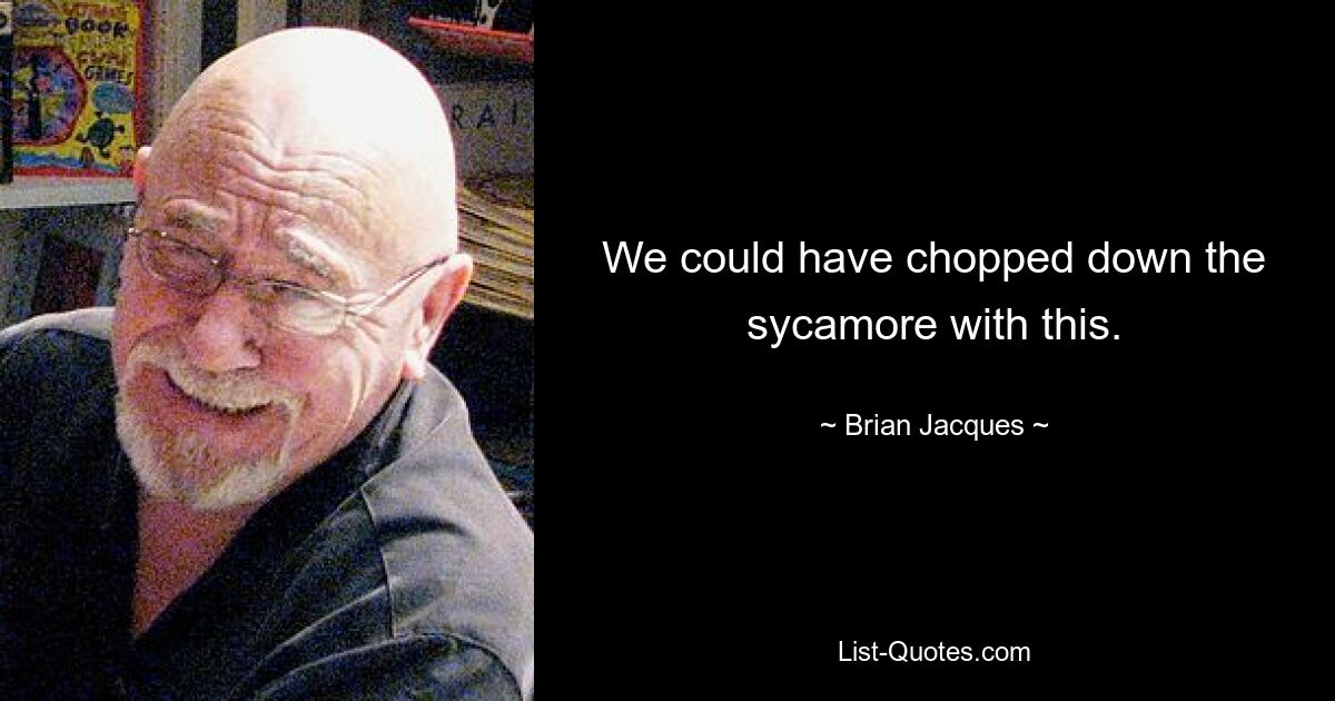 We could have chopped down the sycamore with this. — © Brian Jacques