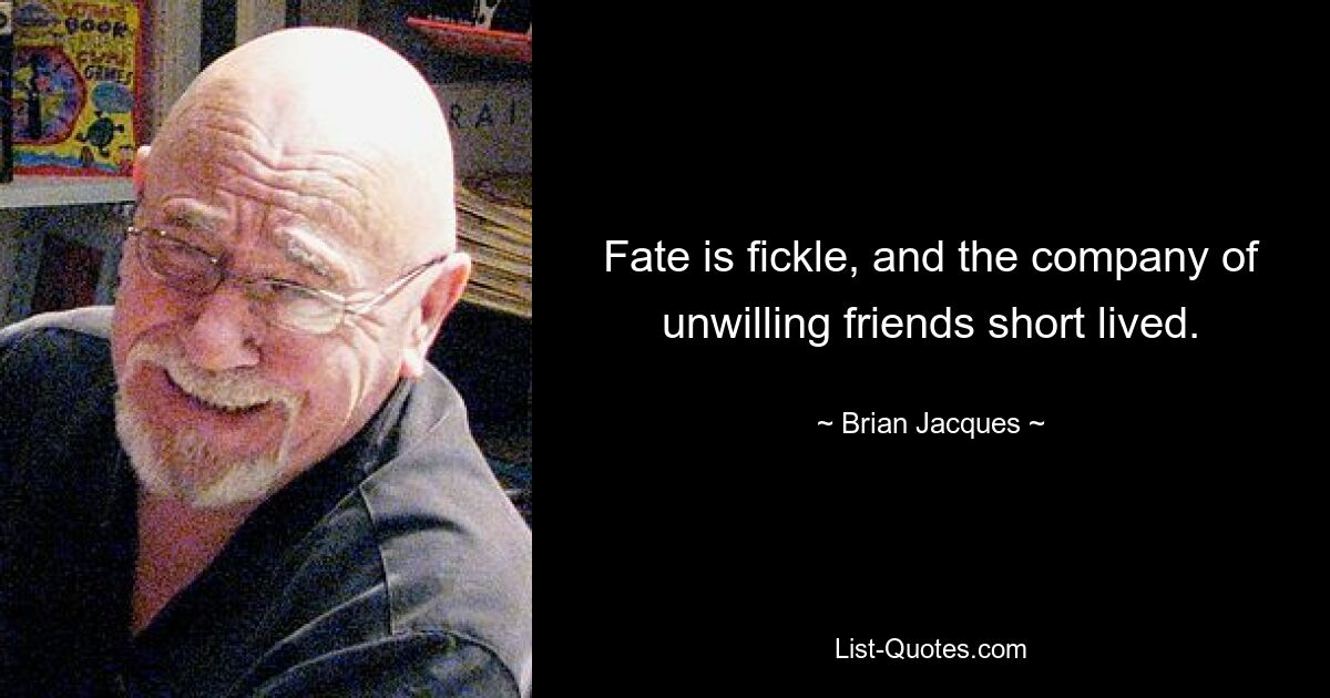 Fate is fickle, and the company of unwilling friends short lived. — © Brian Jacques