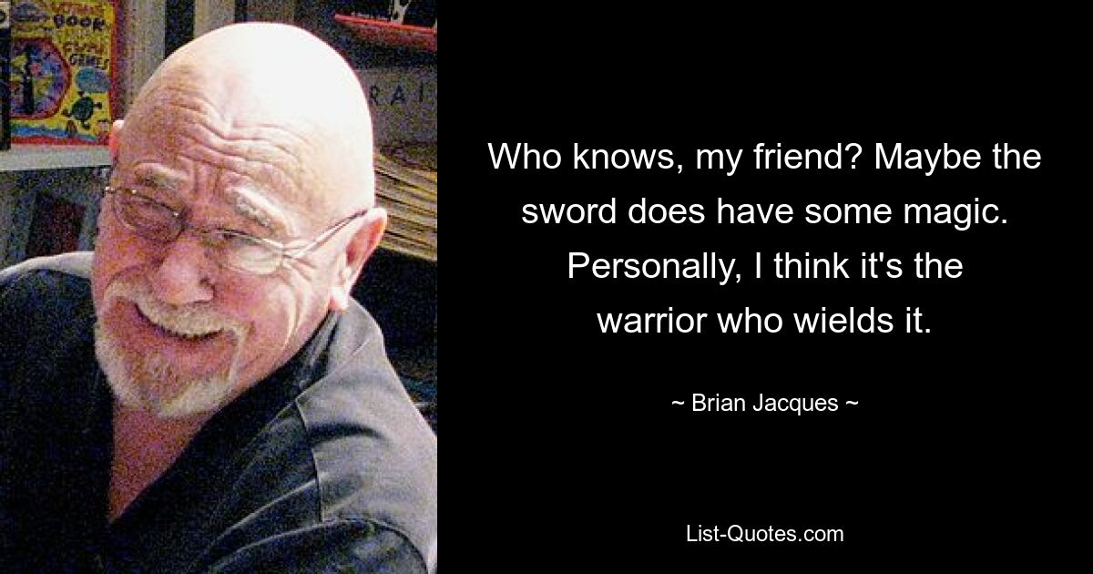 Who knows, my friend? Maybe the sword does have some magic. Personally, I think it's the warrior who wields it. — © Brian Jacques