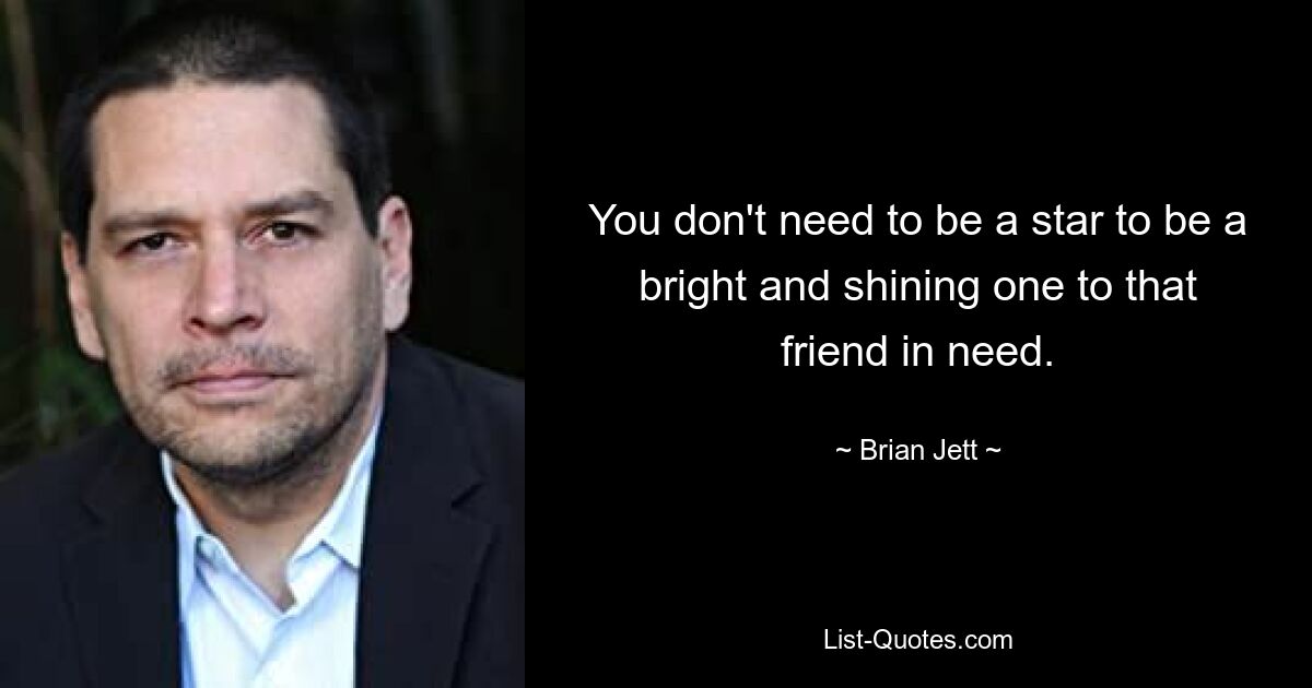 You don't need to be a star to be a bright and shining one to that friend in need. — © Brian Jett