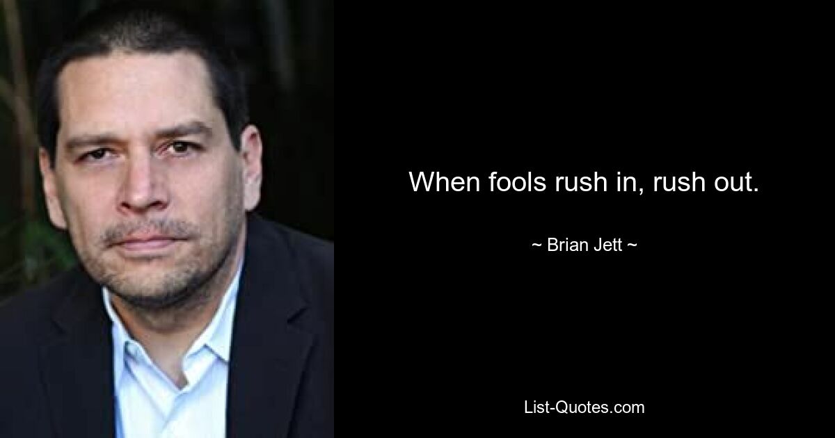 When fools rush in, rush out. — © Brian Jett