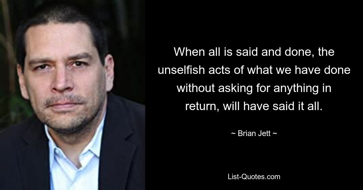 When all is said and done, the unselfish acts of what we have done without asking for anything in return, will have said it all. — © Brian Jett