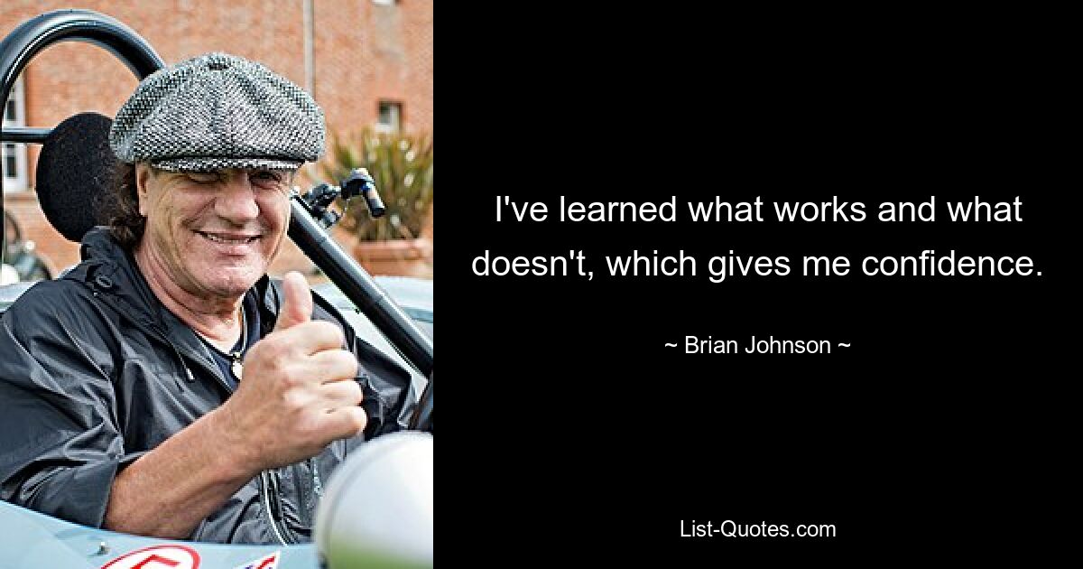 I've learned what works and what doesn't, which gives me confidence. — © Brian Johnson