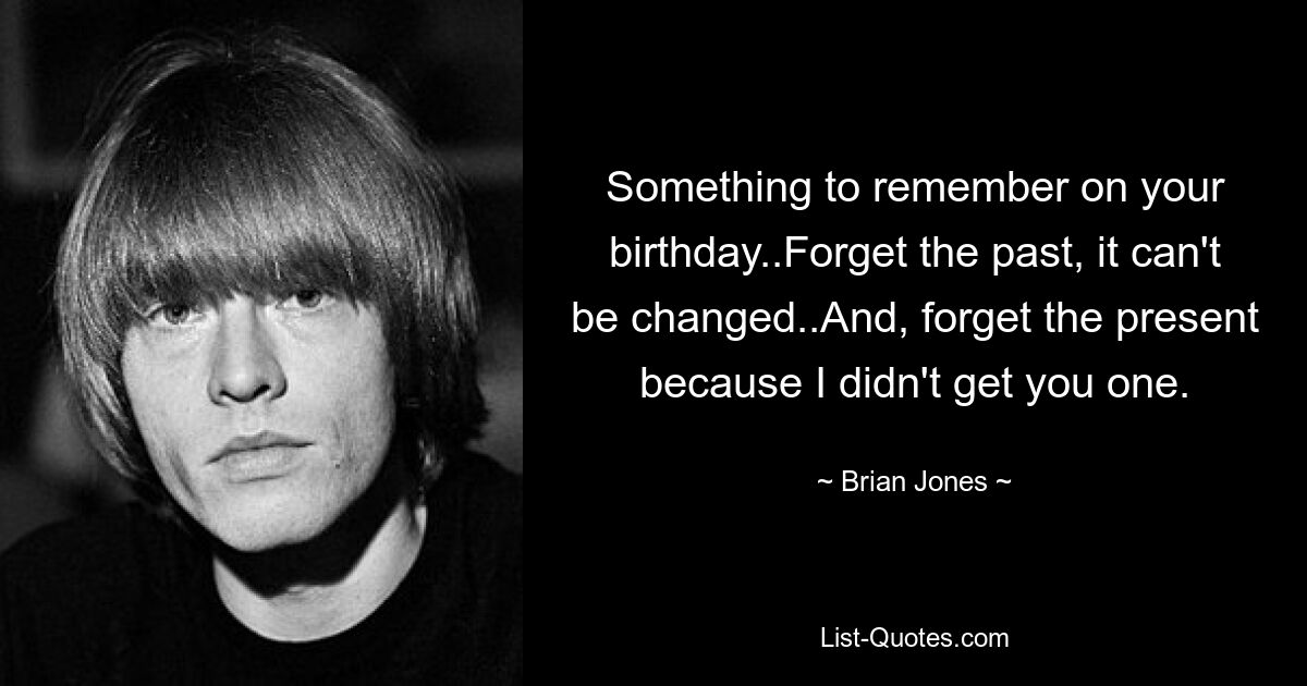 Something to remember on your birthday..Forget the past, it can't be changed..And, forget the present because I didn't get you one. — © Brian Jones