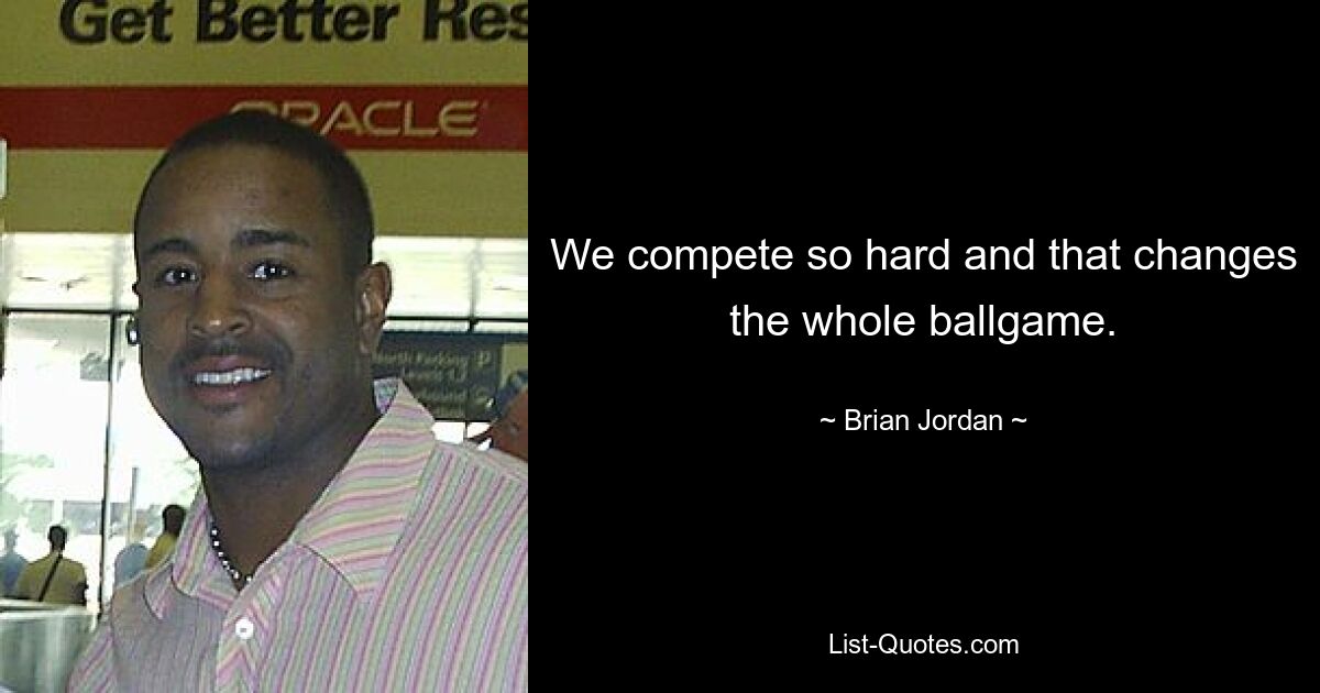 We compete so hard and that changes the whole ballgame. — © Brian Jordan