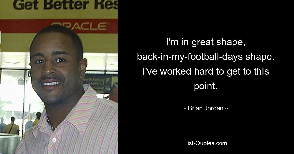 I'm in great shape, back-in-my-football-days shape. I've worked hard to get to this point. — © Brian Jordan