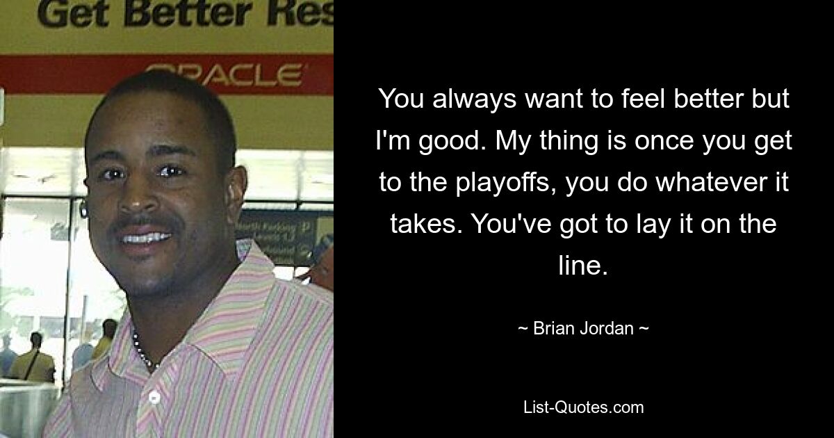 You always want to feel better but I'm good. My thing is once you get to the playoffs, you do whatever it takes. You've got to lay it on the line. — © Brian Jordan