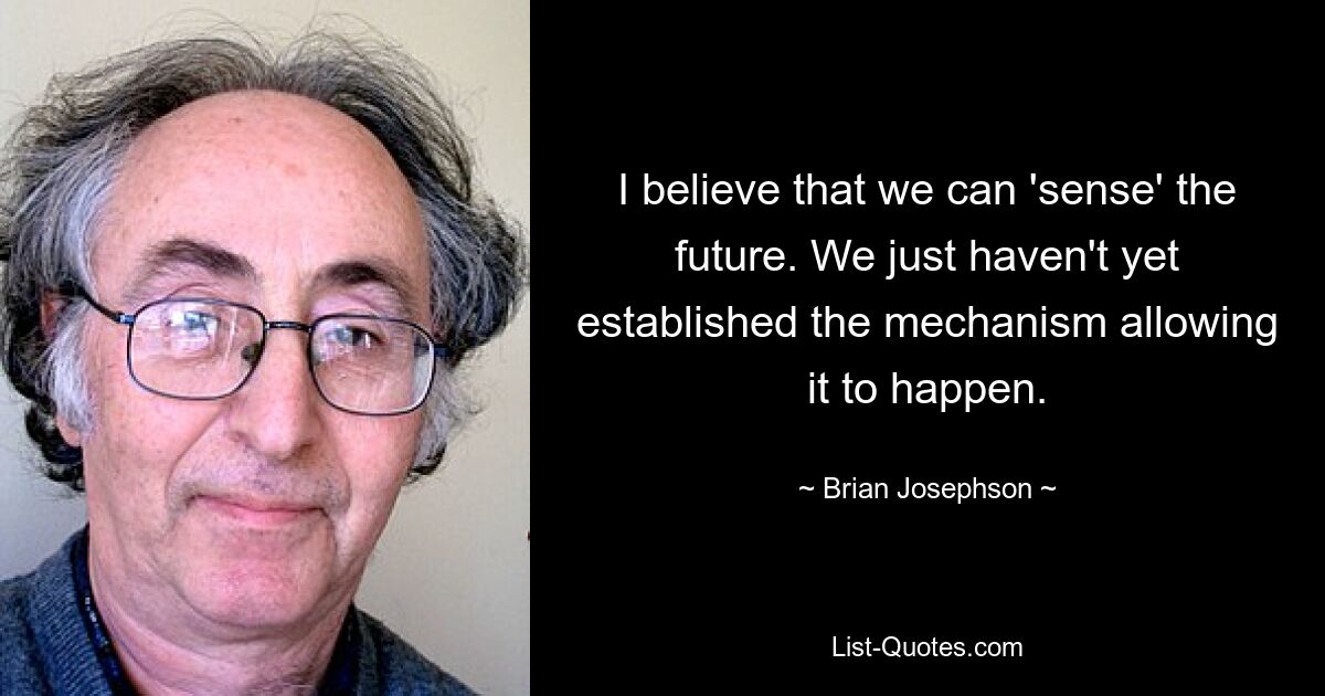 I believe that we can 'sense' the future. We just haven't yet established the mechanism allowing it to happen. — © Brian Josephson