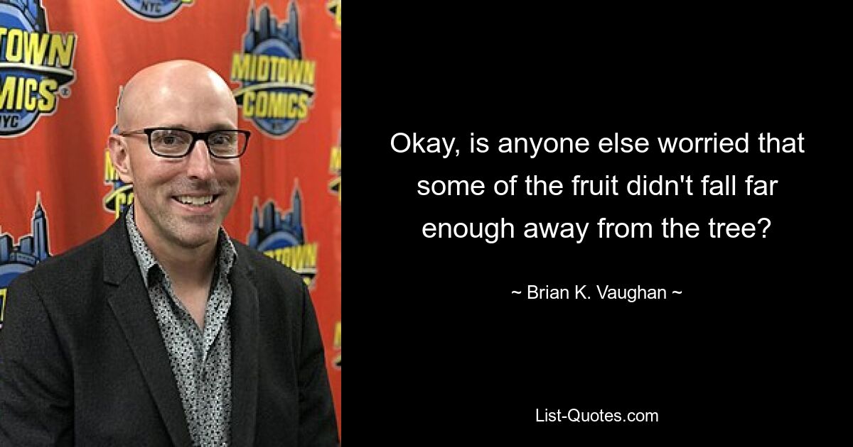 Okay, is anyone else worried that some of the fruit didn't fall far enough away from the tree? — © Brian K. Vaughan