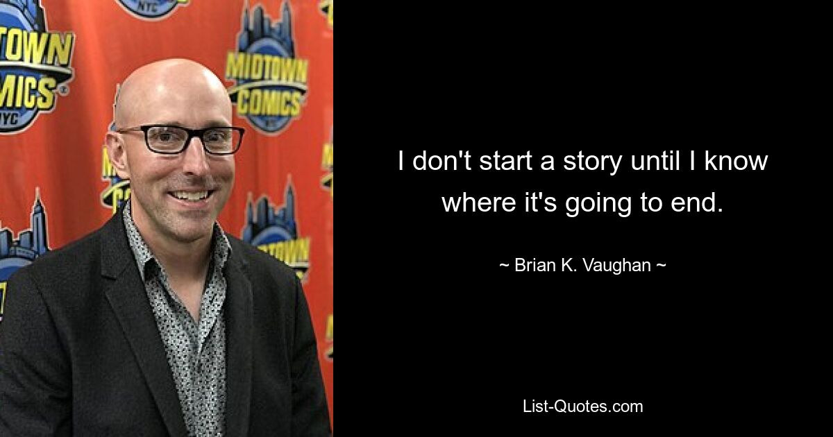 I don't start a story until I know where it's going to end. — © Brian K. Vaughan