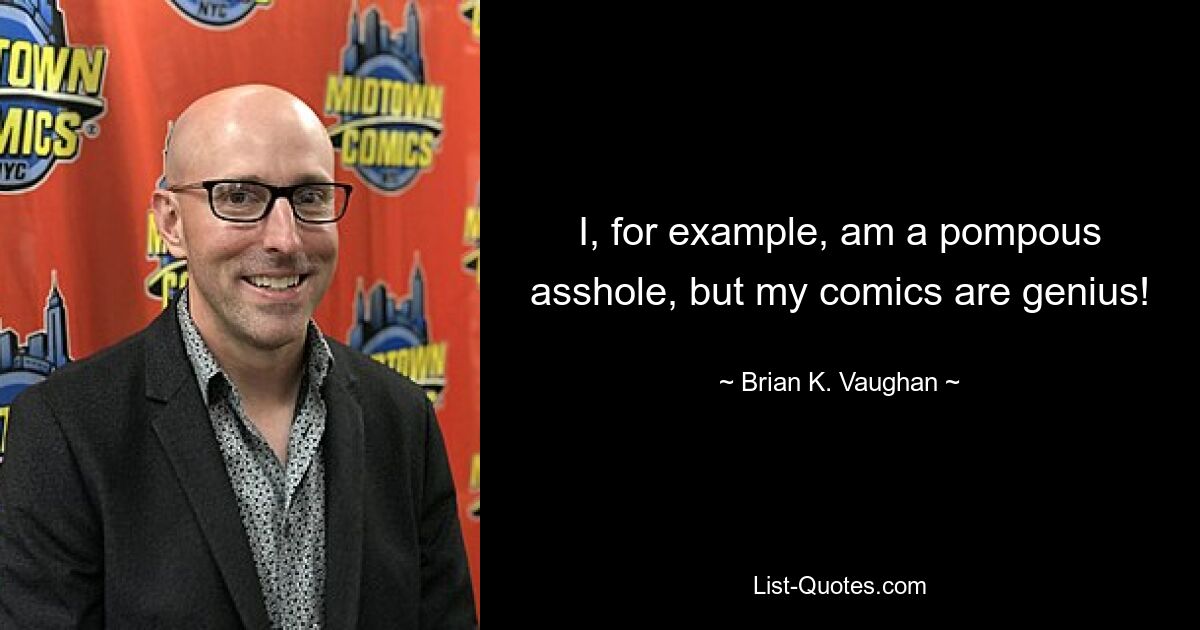 I, for example, am a pompous asshole, but my comics are genius! — © Brian K. Vaughan