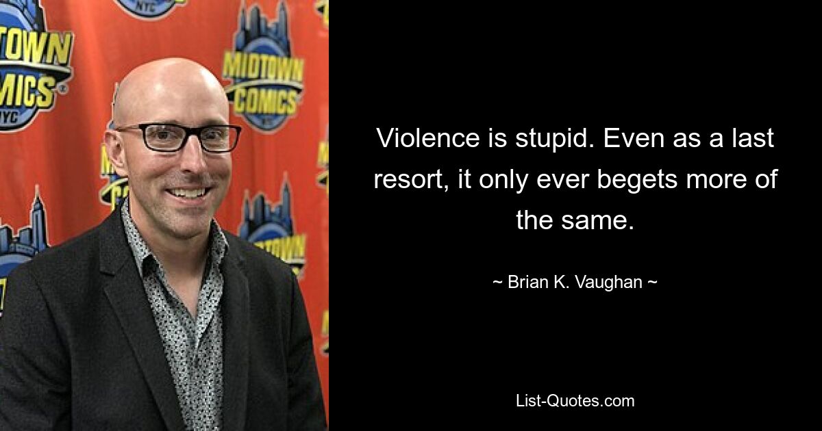 Violence is stupid. Even as a last resort, it only ever begets more of the same. — © Brian K. Vaughan