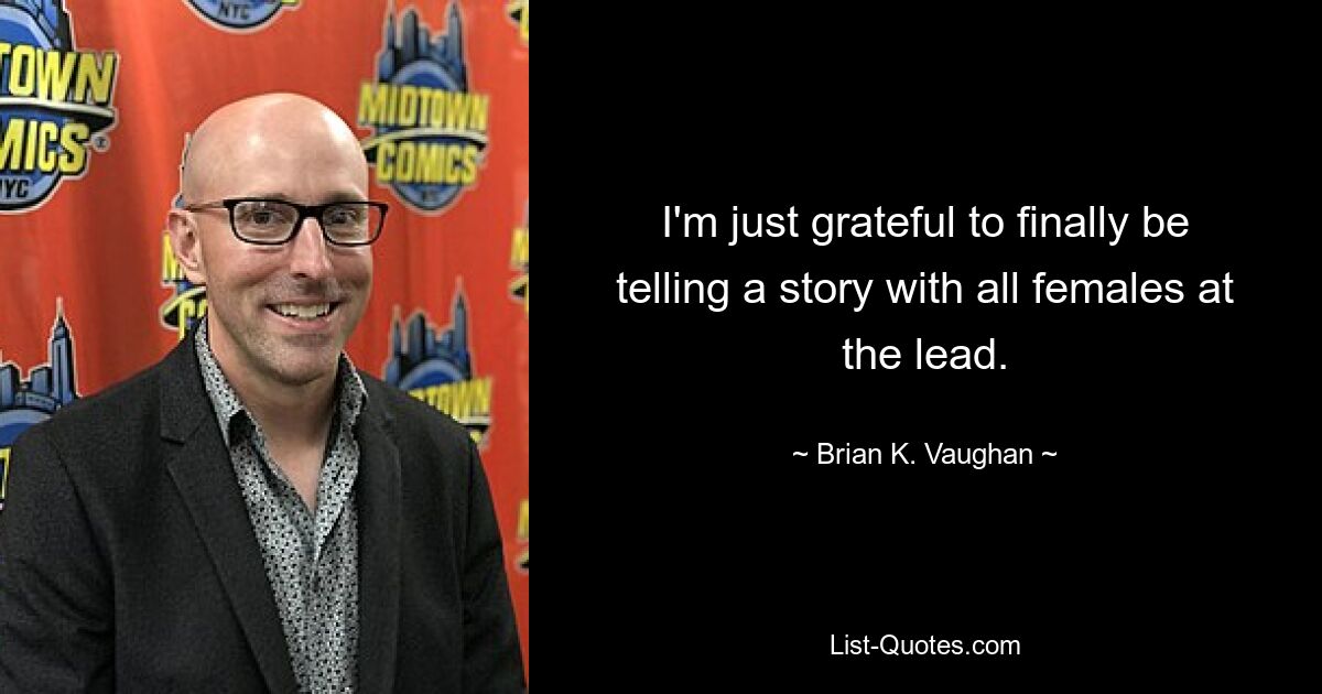 I'm just grateful to finally be telling a story with all females at the lead. — © Brian K. Vaughan