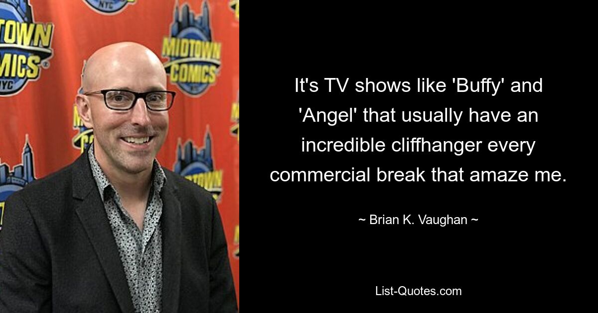 It's TV shows like 'Buffy' and 'Angel' that usually have an incredible cliffhanger every commercial break that amaze me. — © Brian K. Vaughan