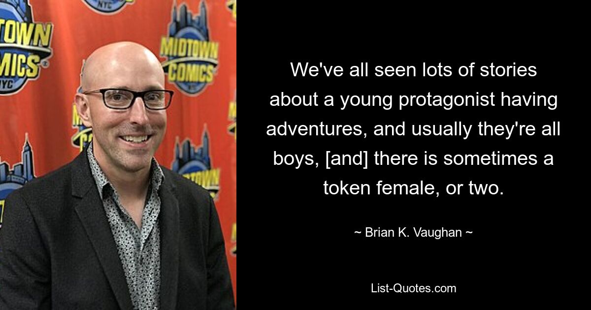 We've all seen lots of stories about a young protagonist having adventures, and usually they're all boys, [and] there is sometimes a token female, or two. — © Brian K. Vaughan