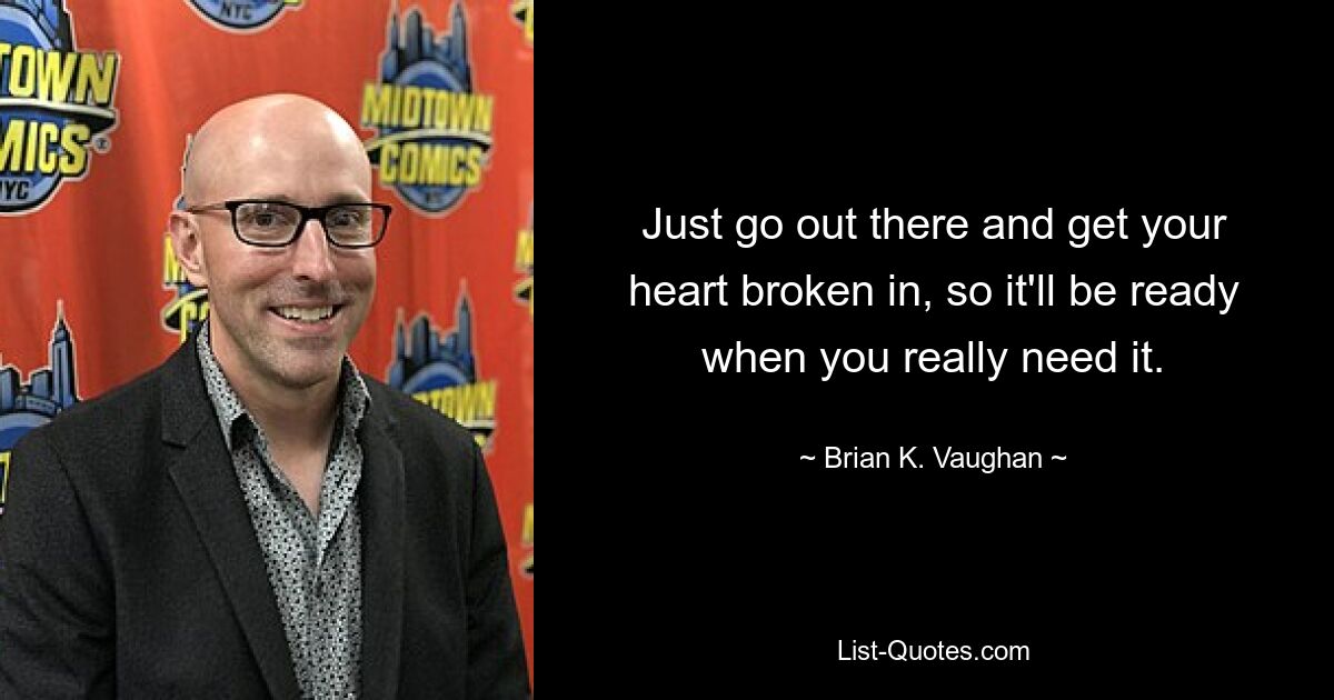 Just go out there and get your heart broken in, so it'll be ready when you really need it. — © Brian K. Vaughan