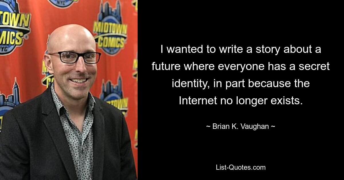 I wanted to write a story about a future where everyone has a secret identity, in part because the Internet no longer exists. — © Brian K. Vaughan