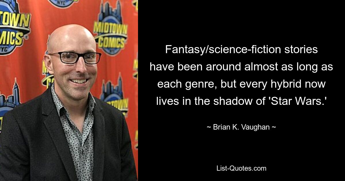 Fantasy/science-fiction stories have been around almost as long as each genre, but every hybrid now lives in the shadow of 'Star Wars.' — © Brian K. Vaughan